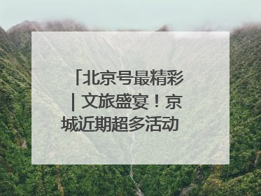 北京号最精彩｜文旅盛宴！京城近期超多活动轮番上线